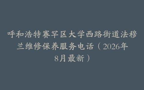 呼和浩特赛罕区大学西路街道法穆兰维修保养服务电话（2026年8月最新）