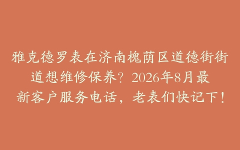 雅克德罗表在济南槐荫区道德街街道想维修保养？2026年8月最新客户服务电话，老表们快记下！
