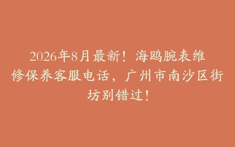 2026年8月最新！海鸥腕表维修保养客服电话，广州市南沙区街坊别错过！