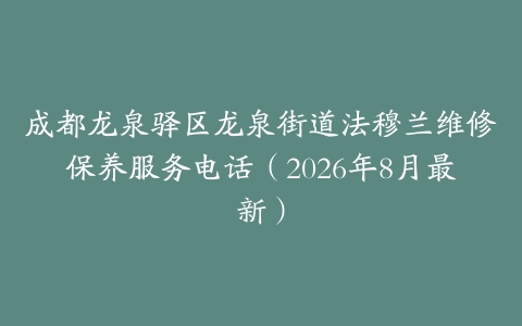 成都龙泉驿区龙泉街道法穆兰维修保养服务电话（2026年8月最新）