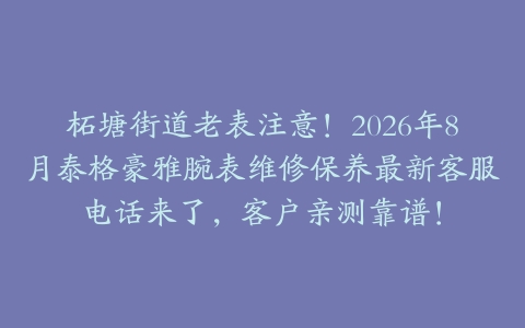 柘塘街道老表注意！2026年8月泰格豪雅腕表维修保养最新客服电话来了，客户亲测靠谱！