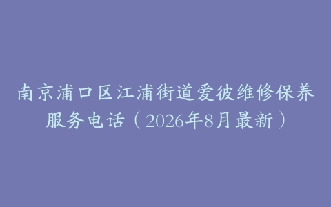 南京浦口区江浦街道爱彼维修保养服务电话（2026年8月最新）
