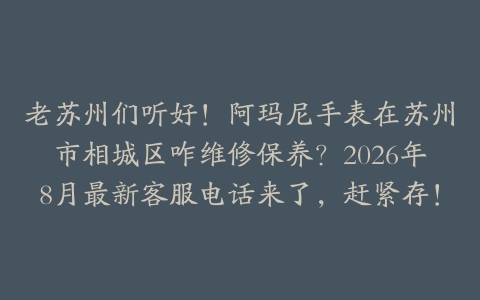 老苏州们听好!阿玛尼手表在苏州市相城区咋维修保养?2026年8月最新客服电话来了,赶紧存!