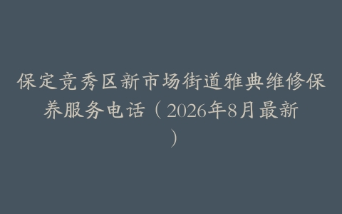 保定竞秀区新市场街道雅典维修保养服务电话（2026年8月最新）
