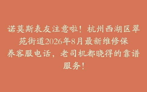 诺莫斯表友注意啦！杭州西湖区翠苑街道2026年8月最新维修保养客服电话，老司机都晓得的靠谱服务！