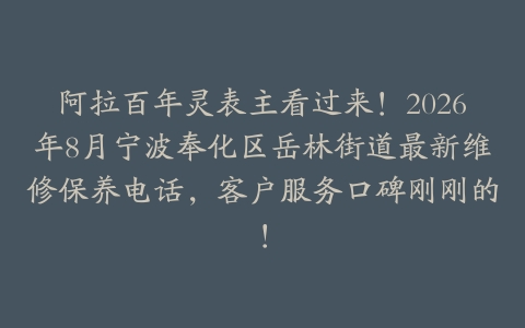 阿拉百年灵表主看过来！2026年8月宁波奉化区岳林街道最新维修保养电话，客户服务口碑刚刚的！