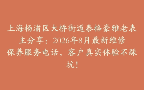 上海杨浦区大桥街道泰格豪雅老表主分享：2026年8月最新维修保养服务电话，客户真实体验不踩坑！