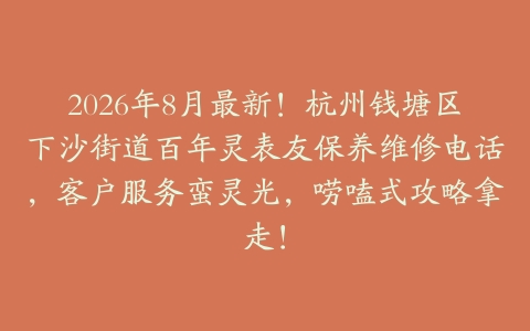 2026年8月最新！杭州钱塘区下沙街道百年灵表友保养维修电话，客户服务蛮灵光，唠嗑式攻略拿走！