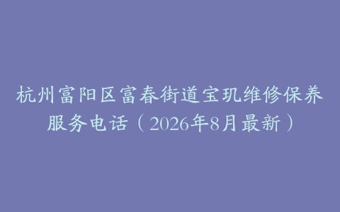 杭州富阳区富春街道宝玑维修保养服务电话（2026年8月最新）