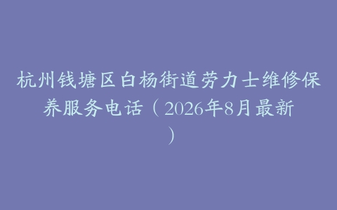 杭州钱塘区白杨街道劳力士维修保养服务电话（2026年8月最新）