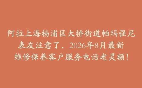 阿拉上海杨浦区大桥街道帕玛强尼表友注意了，2026年8月最新维修保养客户服务电话老灵额！