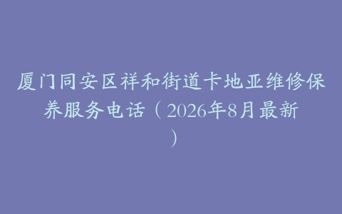 厦门同安区祥和街道卡地亚维修保养服务电话（2026年8月最新）