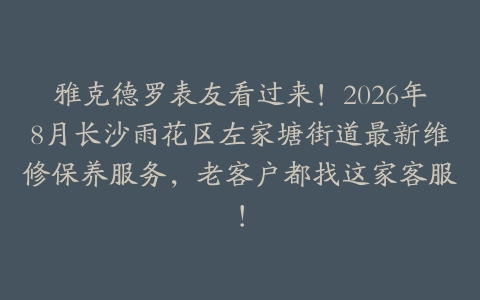 雅克德罗表友看过来！2026年8月长沙雨花区左家塘街道最新维修保养服务，老客户都找这家客服！