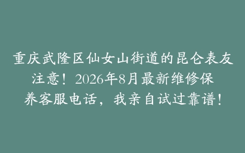 重庆武隆区仙女山街道的昆仑表友注意!2026年8月最新维修保养客服电话,我亲自试过靠谱!
