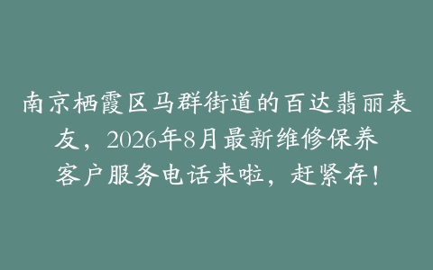 南京栖霞区马群街道的百达翡丽表友，2026年8月最新维修保养客户服务电话来啦，赶紧存！