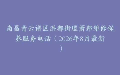 南昌青云谱区洪都街道萧邦维修保养服务电话（2026年8月最新）