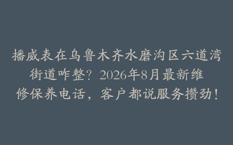 播威表在乌鲁木齐水磨沟区六道湾街道咋整？2026年8月最新维修保养电话，客户都说服务攒劲！