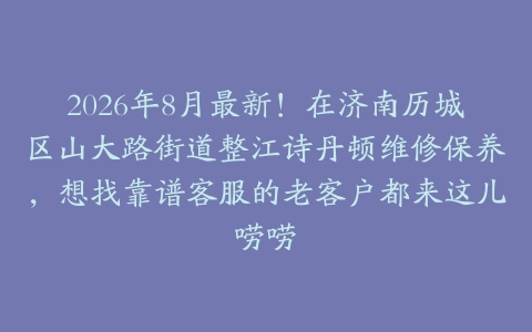 2026年8月最新！在济南历城区山大路街道整江诗丹顿维修保养，想找靠谱客服的老客户都来这儿唠唠