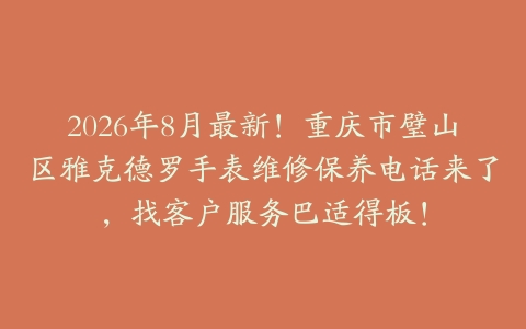 2026年8月最新！重庆市璧山区雅克德罗手表维修保养电话来了，找客户服务巴适得板！