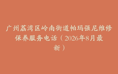 广州荔湾区岭南街道帕玛强尼维修保养服务电话（2026年8月最新）