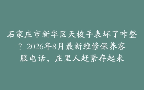 石家庄市新华区天梭手表坏了咋整？2026年8月最新维修保养客服电话，庄里人赶紧存起来