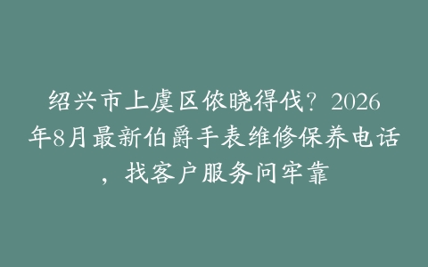 绍兴市上虞区侬晓得伐？2026年8月最新伯爵手表维修保养电话，找客户服务问牢靠