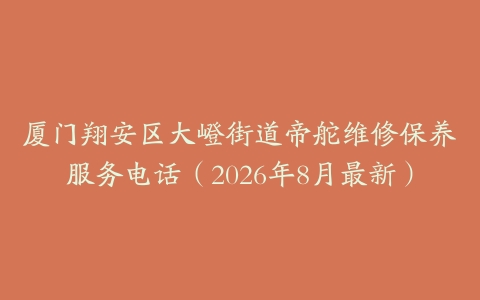 厦门翔安区大嶝街道帝舵维修保养服务电话（2026年8月最新）