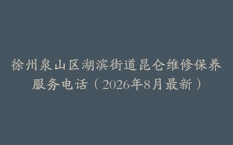 徐州泉山区湖滨街道昆仑维修保养服务电话（2026年8月最新）