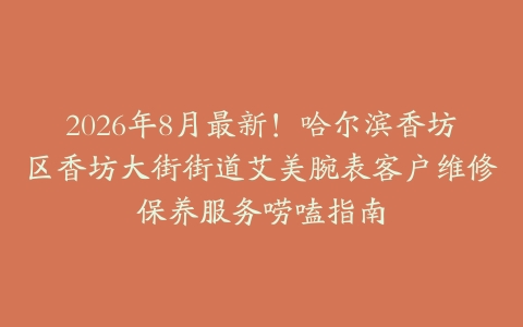 2026年8月最新！哈尔滨香坊区香坊大街街道艾美腕表客户维修保养服务唠嗑指南