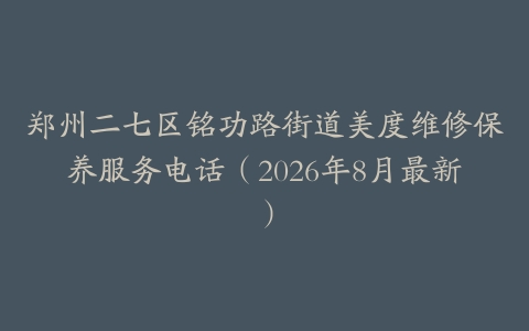 郑州二七区铭功路街道美度维修保养服务电话（2026年8月最新）