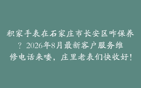 积家手表在石家庄市长安区咋保养？2026年8月最新客户服务维修电话来喽，庄里老表们快收好！