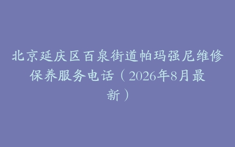 北京延庆区百泉街道帕玛强尼维修保养服务电话（2026年8月最新）