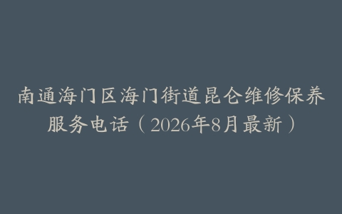 南通海门区海门街道昆仑维修保养服务电话（2026年8月最新）