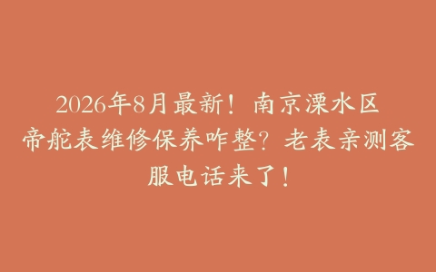 2026年8月最新！南京溧水区帝舵表维修保养咋整？老表亲测客服电话来了！