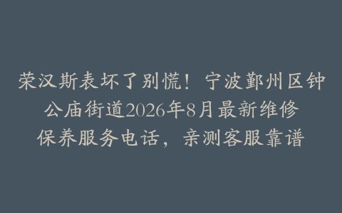 荣汉斯表坏了别慌！宁波鄞州区钟公庙街道2026年8月最新维修保养服务电话，亲测客服靠谱