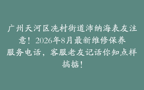 广州天河区冼村街道沛纳海表友注意！2026年8月最新维修保养服务电话，客服老友记话你知点样搞掂！