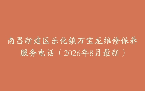 南昌新建区乐化镇万宝龙维修保养服务电话（2026年8月最新）