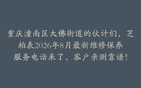 重庆潼南区大佛街道的伙计们，芝柏表2026年8月最新维修保养服务电话来了，客户亲测靠谱！