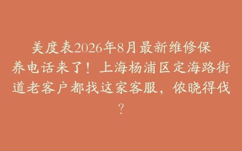 美度表2026年8月最新维修保养电话来了！上海杨浦区定海路街道老客户都找这家客服，侬晓得伐？