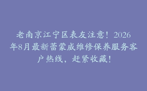 老南京江宁区表友注意！2026年8月最新蕾蒙威维修保养服务客户热线，赶紧收藏！