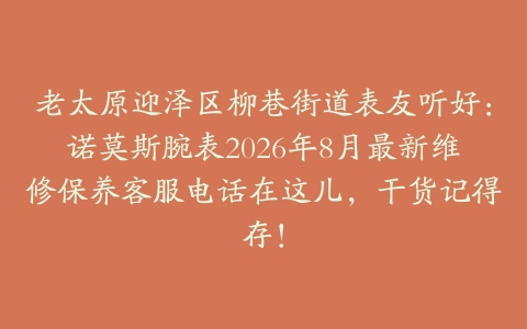 老太原迎泽区柳巷街道表友听好：诺莫斯腕表2026年8月最新维修保养客服电话在这儿，干货记得存！