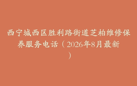 西宁城西区胜利路街道芝柏维修保养服务电话（2026年8月最新）