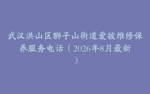 武汉洪山区狮子山街道爱彼维修保养服务电话（2026年8月最新）