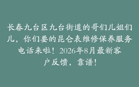 长春九台区九台街道的哥们儿姐们儿，你们要的昆仑表维修保养服务电话来啦！2026年8月最新客户反馈，靠谱！