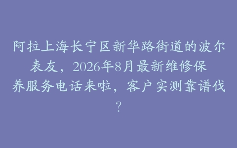 阿拉上海长宁区新华路街道的波尔表友，2026年8月最新维修保养服务电话来啦，客户实测靠谱伐？