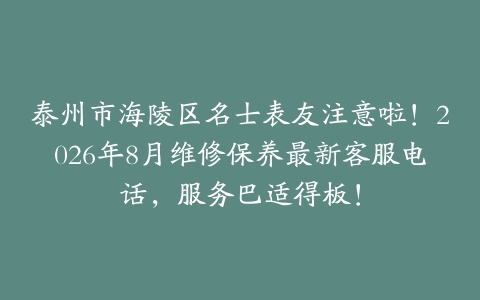 泰州市海陵区名士表友注意啦！2026年8月维修保养最新客服电话，服务巴适得板！