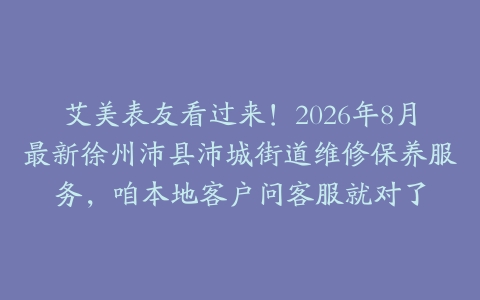 艾美表友看过来！2026年8月最新徐州沛县沛城街道维修保养服务，咱本地客户问客服就对了