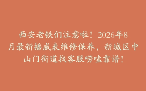 西安老铁们注意啦！2026年8月最新播威表维修保养，新城区中山门街道找客服唠嗑靠谱！