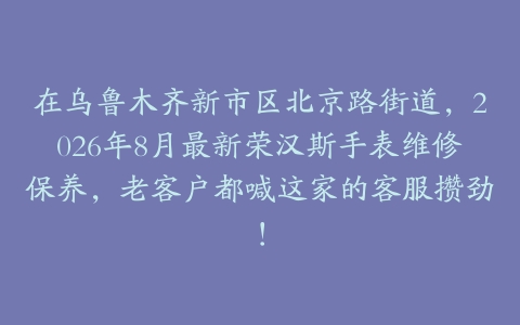 在乌鲁木齐新市区北京路街道，2026年8月最新荣汉斯手表维修保养，老客户都喊这家的客服攒劲！