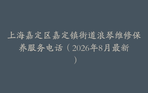 上海嘉定区嘉定镇街道浪琴维修保养服务电话（2026年8月最新）